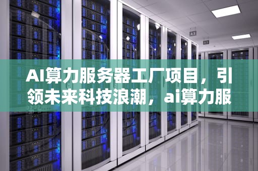 AI算力服务器工厂项目，引领未来科技浪潮，ai算力服务器工厂项目有哪些