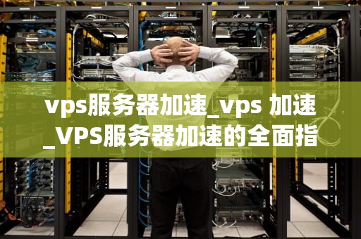 vps服务器加速_vps 加速_VPS服务器加速的全面指南