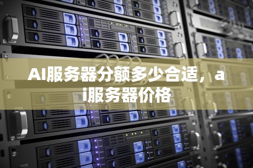 AI服务器分额多少合适，ai服务器价格