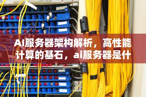 AI服务器架构解析，高性能计算的基石，ai服务器是什么架构的软件