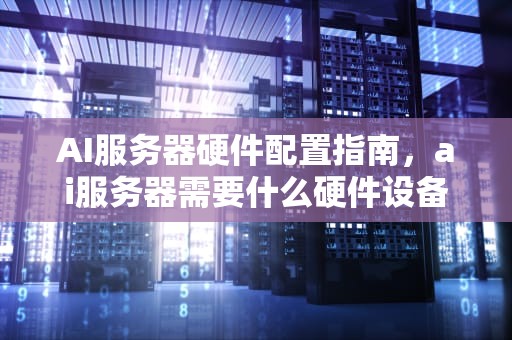 AI服务器硬件配置指南，ai服务器需要什么硬件设备