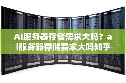 AI服务器存储需求大吗？ai服务器存储需求大吗知乎