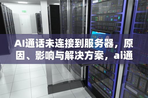 AI通话未连接到服务器，原因、影响与解决方案，ai通话未连接到服务器怎么办