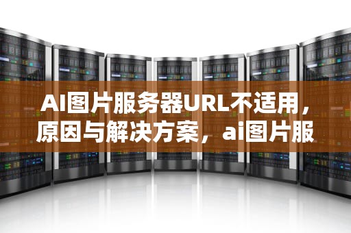 AI图片服务器URL不适用，原因与解决方案，ai图片服务器url不适用怎么办