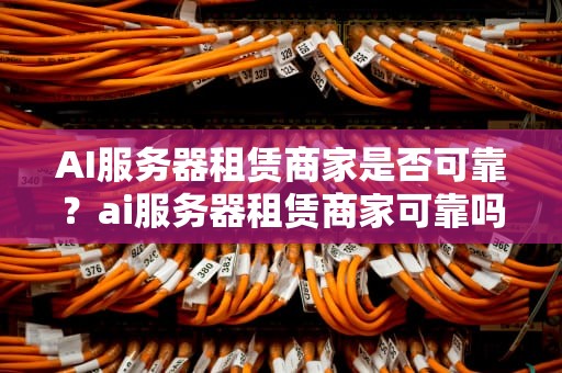 AI服务器租赁商家是否可靠？ai服务器租赁商家可靠吗安全吗