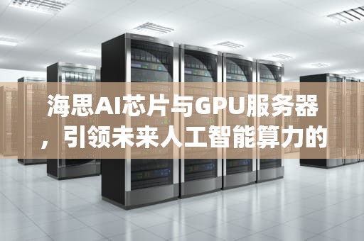 海思AI芯片与GPU服务器，引领未来人工智能算力的新浪潮，海思gpu架构