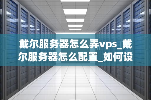 戴尔服务器怎么弄vps_戴尔服务器怎么配置_如何设置和管理戴尔服务器的VPS