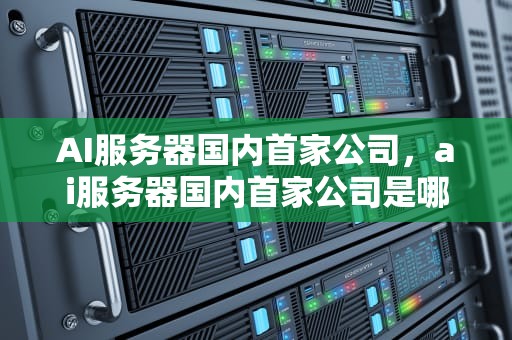AI服务器国内首家公司，ai服务器国内首家公司是哪家
