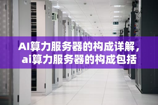 AI算力服务器的构成详解，ai算力服务器的构成包括