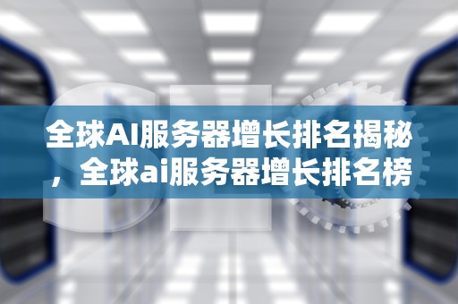 全球AI服务器增长排名揭秘，全球ai服务器增长排名榜