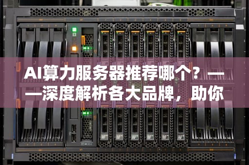 AI算力服务器推荐哪个？——深度解析各大品牌，助你找到最适合的解决方案，ai算力服务器推荐哪个版本