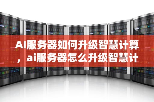 AI服务器如何升级智慧计算，ai服务器怎么升级智慧计算系统