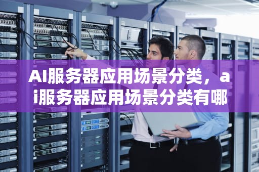AI服务器应用场景分类，ai服务器应用场景分类有哪些