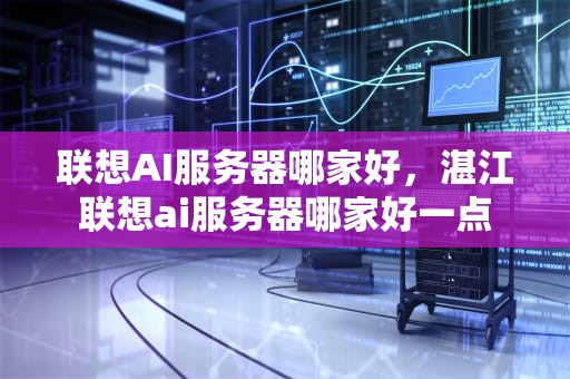 联想AI服务器哪家好，湛江联想ai服务器哪家好一点
