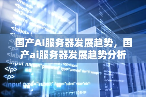 国产AI服务器发展趋势，国产ai服务器发展趋势分析