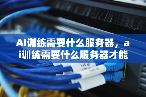 AI训练需要什么服务器，ai训练需要什么服务器才能用