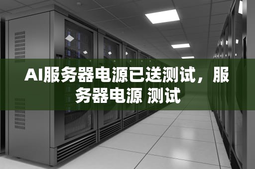 AI服务器电源已送测试，服务器电源 测试