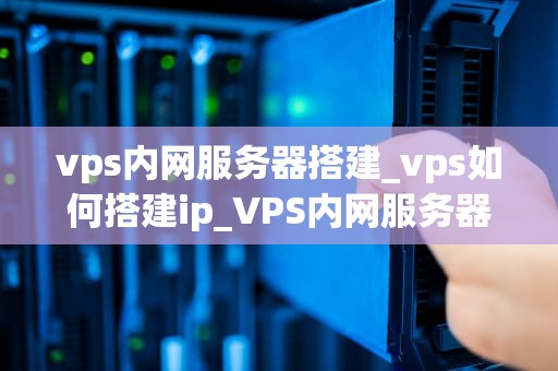 vps内网服务器搭建_vps如何搭建ip_VPS内网服务器搭建的全面指南