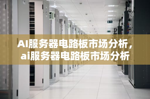 AI服务器电路板市场分析，ai服务器电路板市场分析