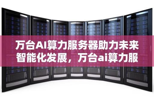 万台AI算力服务器助力未来智能化发展，万台ai算力服务器怎么样