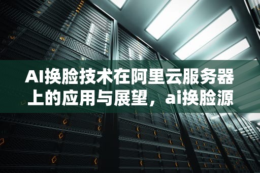 AI换脸技术在阿里云服务器上的应用与展望，ai换脸源代码