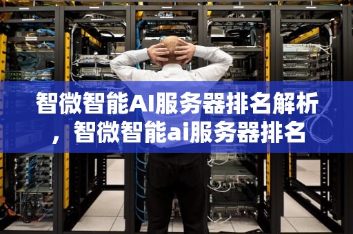 智微智能AI服务器排名解析，智微智能ai服务器排名