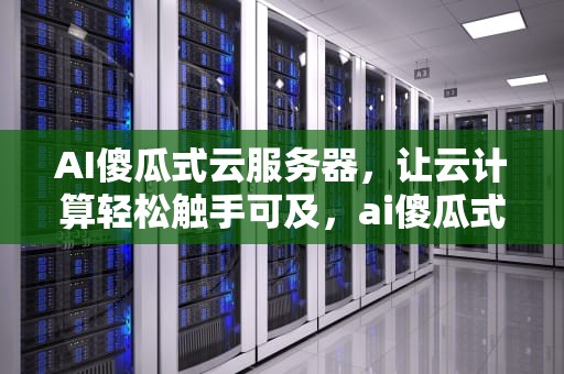 AI傻瓜式云服务器，让云计算轻松触手可及，ai傻瓜式云服务器怎么用