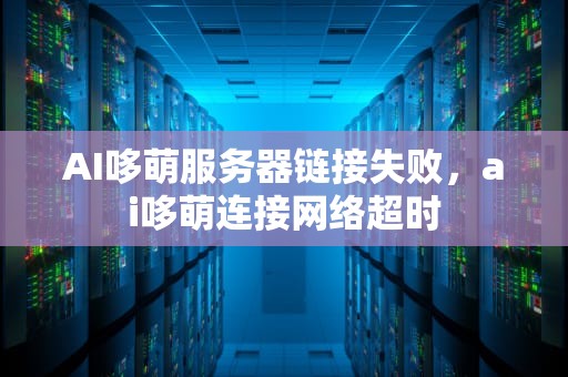 AI哆萌服务器链接失败，ai哆萌连接网络超时