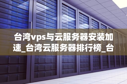 台湾vps与云服务器安装加速_台湾云服务器排行榜_台湾VPS与云服务器安装加速的全面指南