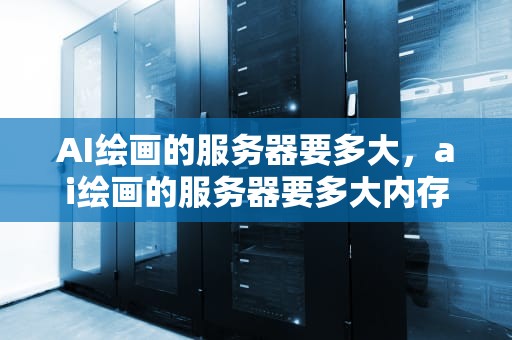 AI绘画的服务器要多大，ai绘画的服务器要多大内存