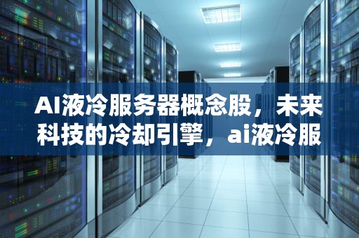 AI液冷服务器概念股，未来科技的冷却引擎，ai液冷服务器概念股票