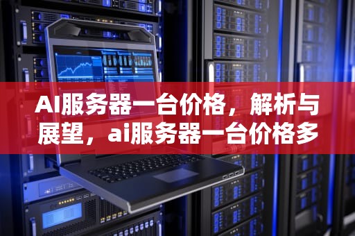 AI服务器一台价格，解析与展望，ai服务器一台价格多少