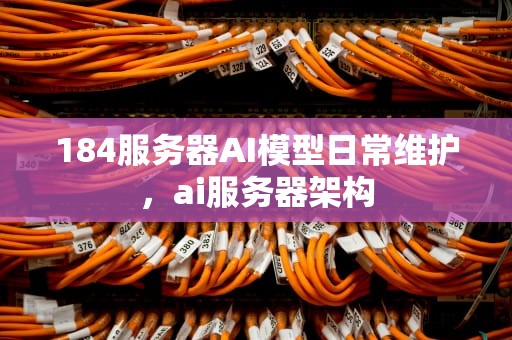 184服务器AI模型日常维护，ai服务器架构
