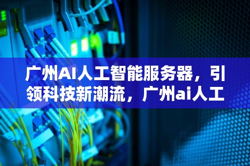 广州AI人工智能服务器，引领科技新潮流，广州ai人工智能服务器地址