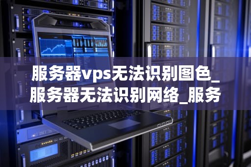 服务器vps无法识别图色_服务器无法识别网络_服务器VPS无法识别图色的问题及解决方案