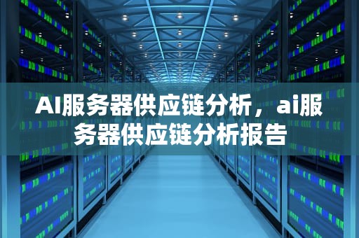 AI服务器供应链分析，ai服务器供应链分析报告