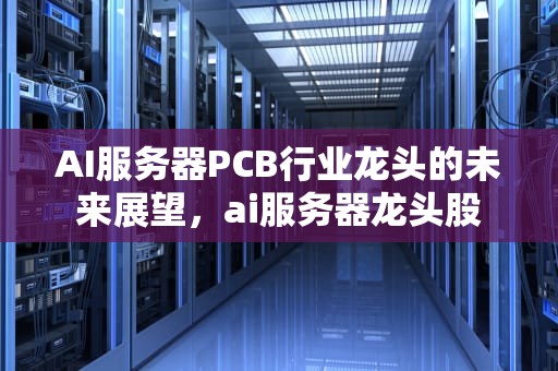 AI服务器PCB行业龙头的未来展望，ai服务器龙头股