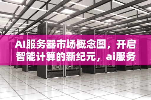 AI服务器市场概念图，开启智能计算的新纪元，ai服务器市场概念图片