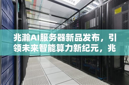 兆瀚AI服务器新品发布，引领未来智能算力新纪元，兆瀚ai服务器新品发布了吗