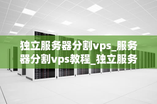 独立服务器分割vps_服务器分割vps教程_独立服务器分割VPS的深度解析