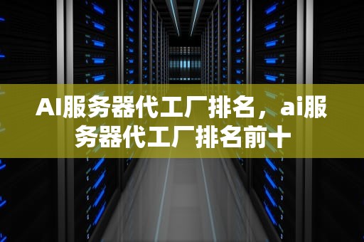 AI服务器代工厂排名，ai服务器代工厂排名前十