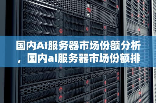 国内AI服务器市场份额分析，国内ai服务器市场份额排名