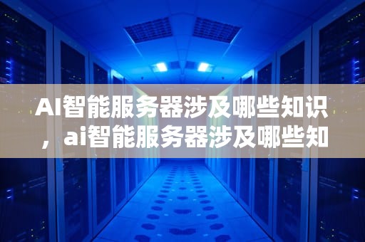 AI智能服务器涉及哪些知识，ai智能服务器涉及哪些知识产权问题