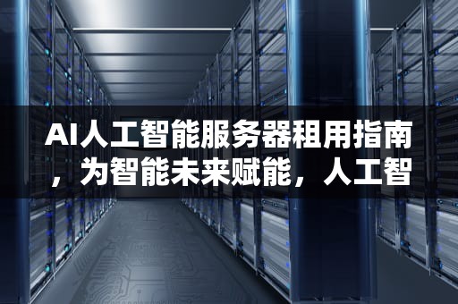 AI人工智能服务器租用指南，为智能未来赋能，人工智能服务器价格