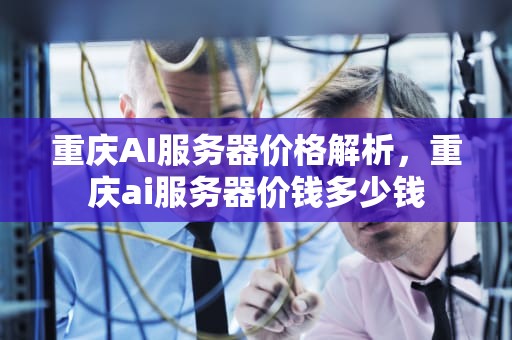 重庆AI服务器价格解析，重庆ai服务器价钱多少钱