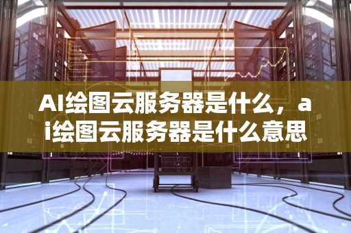 AI绘图云服务器是什么，ai绘图云服务器是什么意思