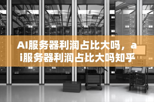 AI服务器利润占比大吗，ai服务器利润占比大吗知乎