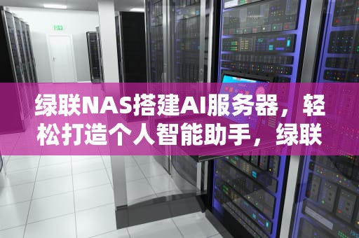绿联NAS搭建AI服务器，轻松打造个人智能助手，绿联nas软件