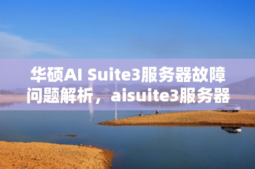 华硕AI Suite3服务器故障问题解析，aisuite3服务器出现意外情况