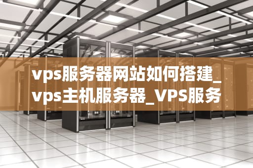 vps服务器网站如何搭建_vps主机服务器_VPS服务器网站搭建指南